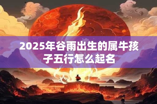 2025年谷雨出生的属牛孩子五行怎么起名