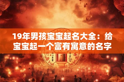 19年男孩宝宝起名大全：给宝宝起一个富有寓意的名字