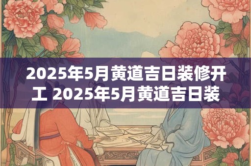 2025年5月黄道吉日装修开工 2025年5月黄道吉日装修开工 2025年5月黄道吉日装修开工 2025年5月黄道吉日装修开工