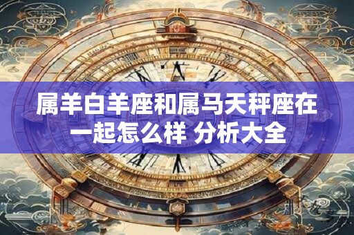 属羊白羊座和属马天秤座在一起怎么样 分析大全