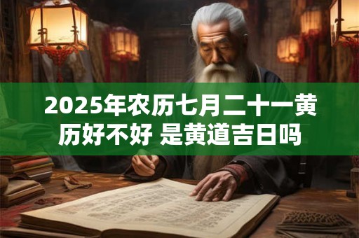 2026年农历七月二十一黄历好不好 是黄道吉日吗
