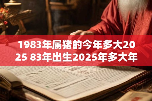 1983年属猪的今年多大2025 83年出生2025年多大年龄