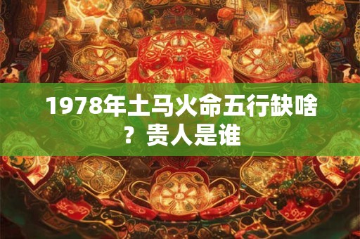 1978年土马火命五行缺啥？贵人是谁