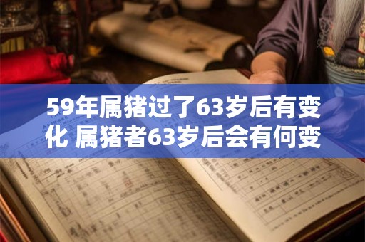 59年属猪过了63岁后有变化 属猪者63岁后会有何变化