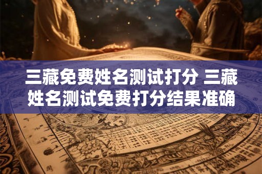 三藏免费姓名测试打分 三藏姓名测试免费打分结果准确吗