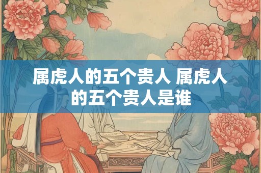 属虎人的五个贵人 属虎人的五个贵人是谁