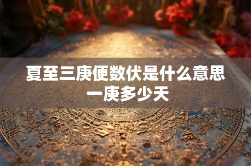 夏至三庚便数伏是什么意思 一庚多少天