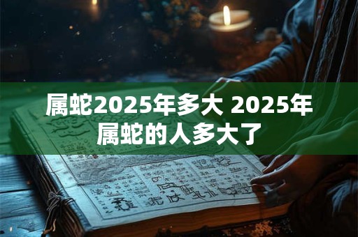 属蛇2025年多大 2025年属蛇的人多大了