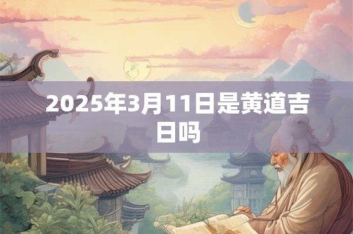 2025年3月11日是黄道吉日吗