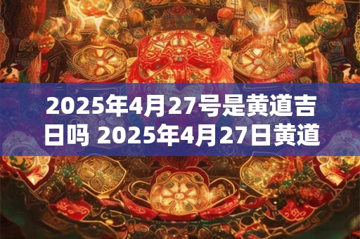 2025年4月27号是黄道吉日吗 2025年4月27日黄道吉日吗