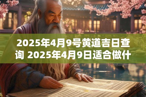2025年4月9号黄道吉日查询 2025年4月9日适合做什么事