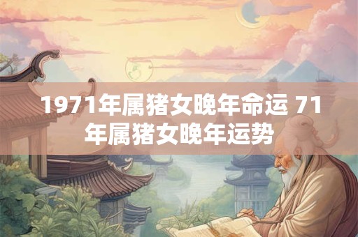 1971年属猪女晚年命运 71年属猪女晚年运势