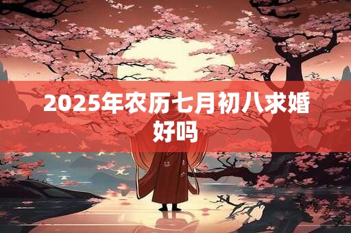 2025年农历七月初八求婚好吗 2025年农历七月初八求婚好吗