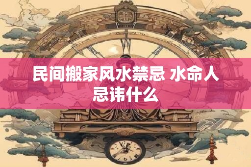 民间搬家风水禁忌 水命人忌讳什么