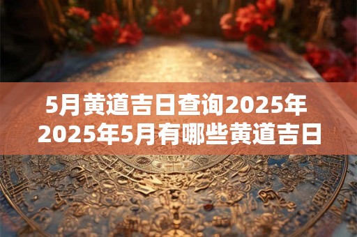 5月黄道吉日查询2025年 2025年5月有哪些黄道吉日