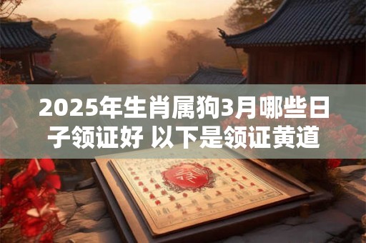 2025年生肖属狗3月哪些日子领证好 以下是领证黄道吉日 2025年生肖属狗3月哪些日子领证好 以下是领证黄道吉日