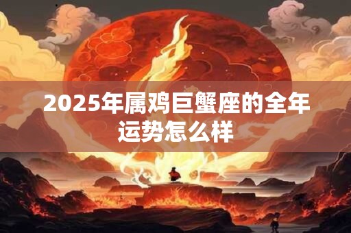 2025年属鸡巨蟹座的全年运势怎么样