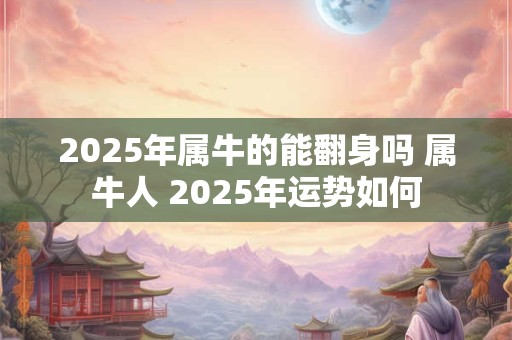 2025年属牛的能翻身吗 属牛人 2025年运势如何