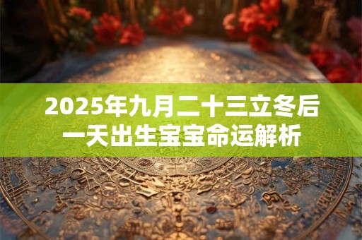 2025年九月二十三立冬后一天出生宝宝命运解析