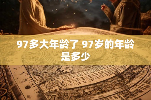 97多大年龄了 97岁的年龄是多少 97多大年龄了 97岁的年龄是多少