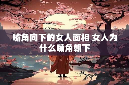 嘴角向下的女人面相 女人为什么嘴角朝下