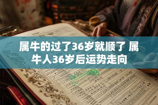 属牛的过了36岁就顺了 属牛人36岁后运势走向