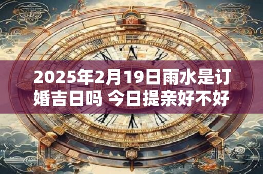 2025年2月19日雨水是订婚吉日吗 今日提亲好不好