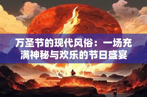 万圣节的现代风俗：一场充满神秘与欢乐的节日盛宴