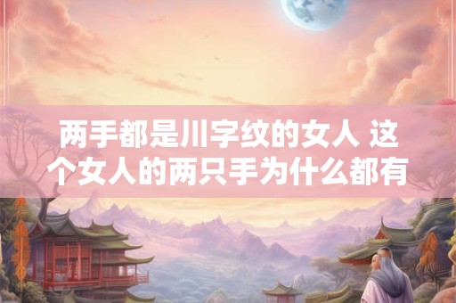 两手都是川字纹的女人 这个女人的两只手为什么都有川字纹