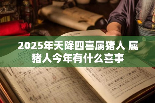 2025年天降四喜属猪人 属猪人今年有什么喜事