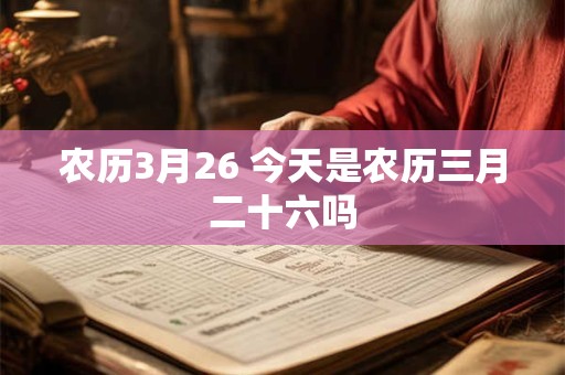 农历3月26 今天是农历三月二十六吗 农历3月26 今天是农历三月二十六吗