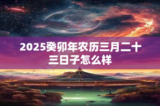 2025癸卯年农历三月二十三日子怎么样