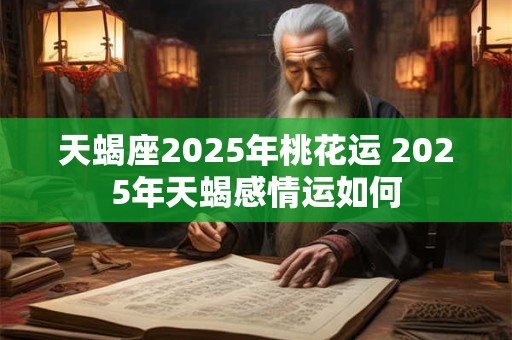 天蝎座2025年桃花运 2025年天蝎感情运如何
