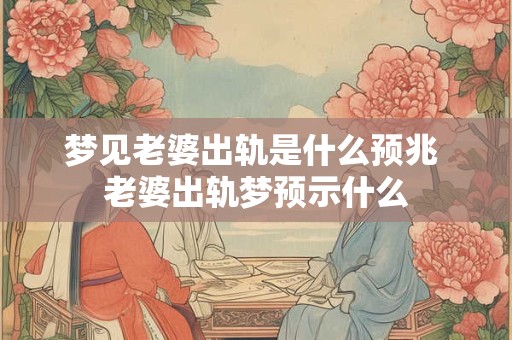 梦见老婆出轨是什么预兆 老婆出轨梦预示什么