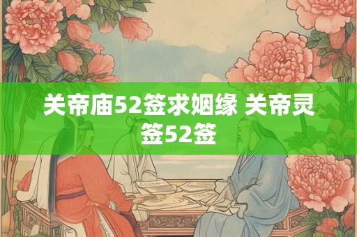 关帝庙52签求姻缘 关帝灵签52签 关帝庙52签求姻缘 关帝灵签52签