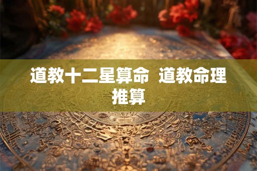 道教十二星算命  道教命理推算