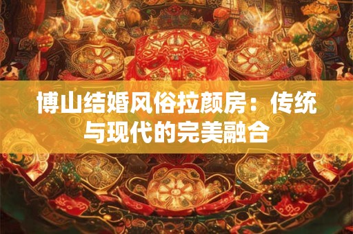 博山结婚风俗拉颜房：传统与现代的完美融合