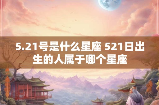 5.21号是什么星座 521日出生的人属于哪个星座