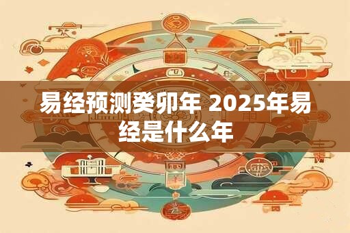 易经预测癸卯年 2025年易经是什么年