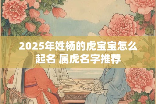 2025年姓杨的虎宝宝怎么起名 属虎名字推荐 2025年姓杨的虎宝宝怎么起名 属虎名字推荐