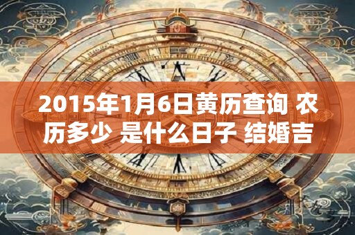 2015年1月6日黄历查询 农历多少 是什么日子 结婚吉时 2015年1月6日黄历查询 农历多少 是什么日子 结婚吉时