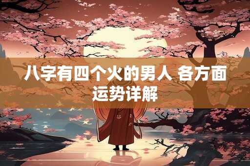 八字有四个火的男人 各方面运势详解