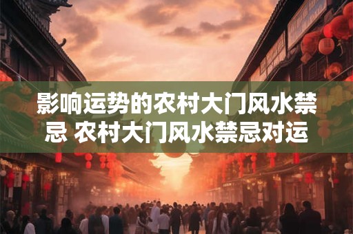 影响运势的农村大门风水禁忌 农村大门风水禁忌对运势有影响吗