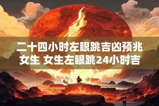 二十四小时左眼跳吉凶预兆女生 女生左眼跳24小时吉凶如何