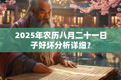 2025年农历八月二十一日子好坏分析详细? 2025年农历八月二十一日子好坏分析详细?