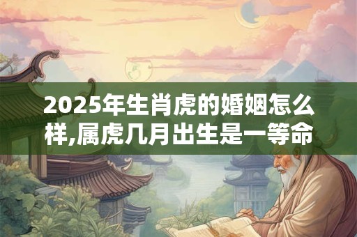 2025年生肖虎的婚姻怎么样,属虎几月出生是一等命