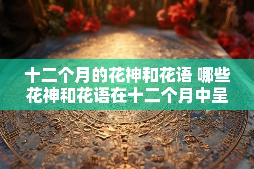 十二个月的花神和花语 哪些花神和花语在十二个月中呈现