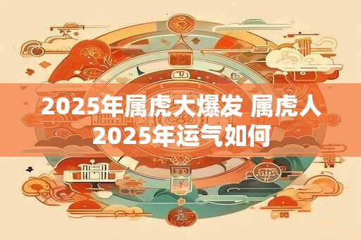 2025年属虎大爆发 属虎人2025年运气如何