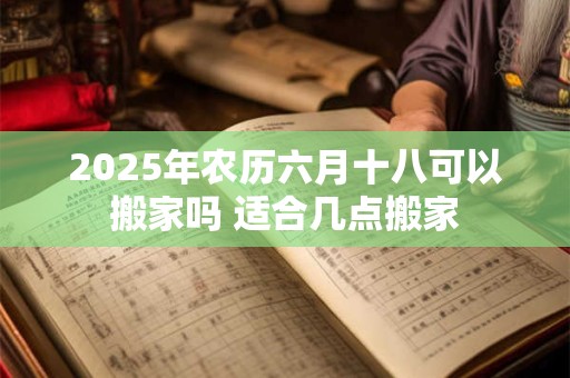 2026年农历六月十八可以搬家吗 适合几点搬家