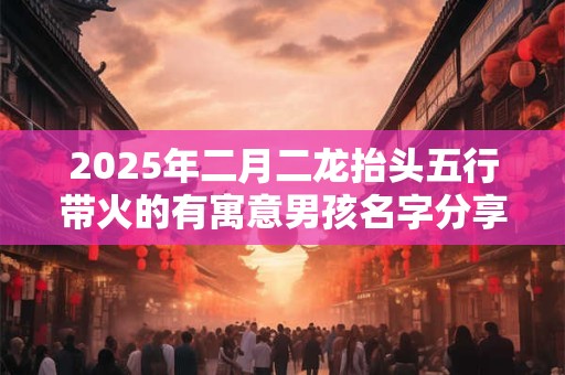2025年二月二龙抬头五行带火的有寓意男孩名字分享